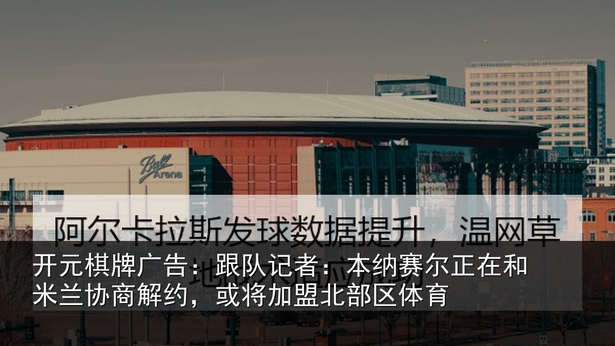 开元棋牌广告:跟队记者:本纳赛尔正在和米兰协商解约,或将加盟北部区体育