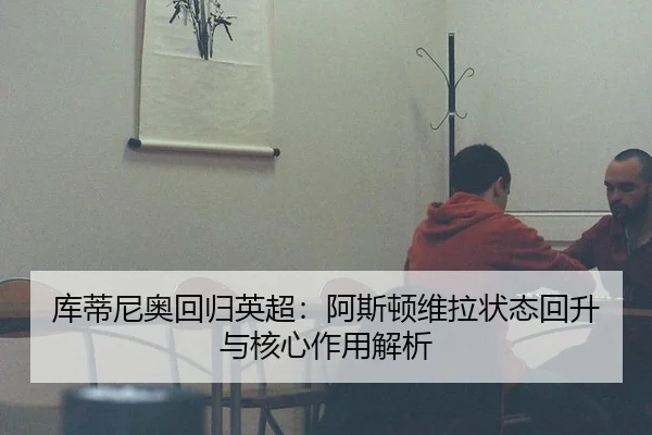 库蒂尼奥回归英超：阿斯顿维拉状态回升与核心作用解析