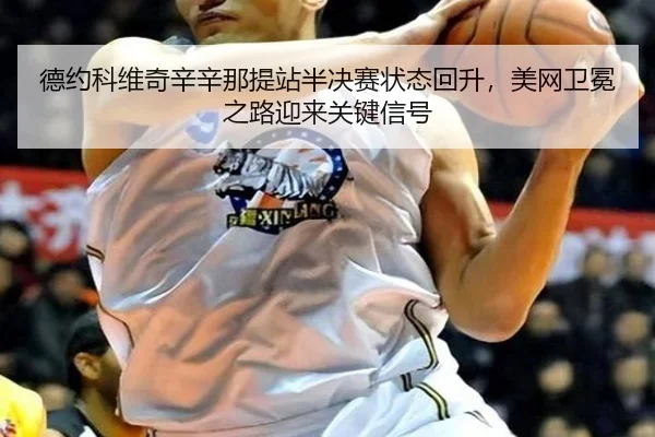 德约科维奇辛辛那提站半决赛状态回升，美网卫冕之路迎来关键信号