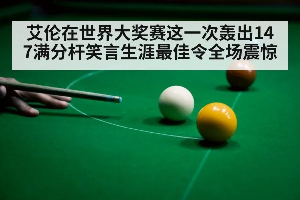 艾伦在世界大奖赛这一次轰出147满分杆笑言生涯最佳令全场震惊