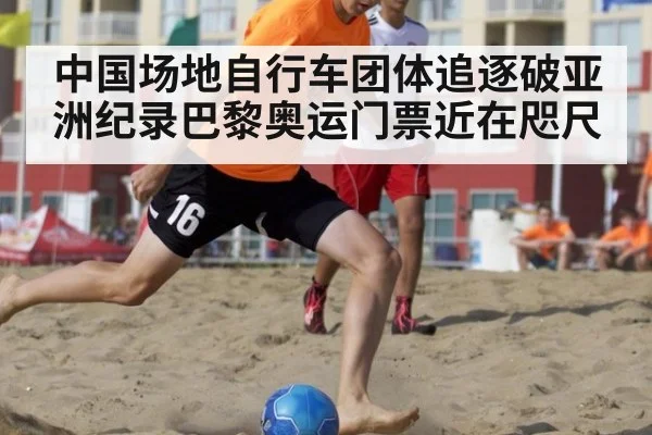 中国场地自行车团体追逐破亚洲纪录巴黎奥运门票近在咫尺