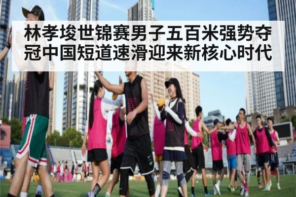 林孝埈世锦赛男子五百米强势夺冠中国短道速滑迎来新核心时代