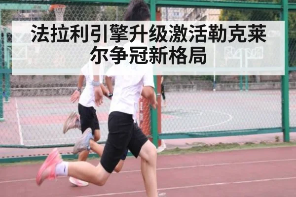 法拉利引擎升级激活勒克莱尔争冠新格局