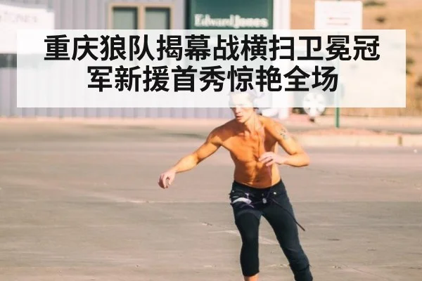 重庆狼队揭幕战横扫卫冕冠军新援首秀惊艳全场