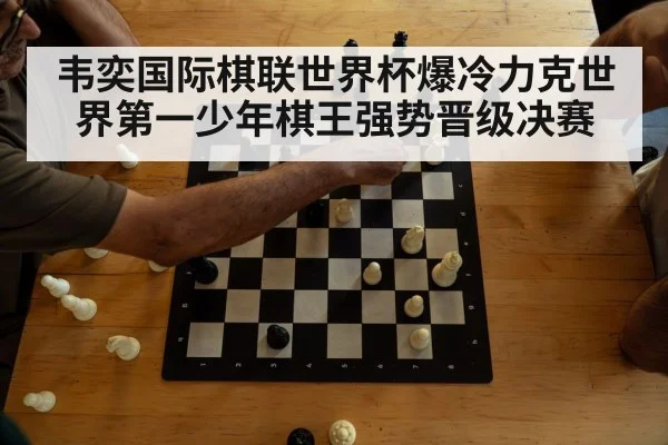 韦奕国际棋联世界杯爆冷力克世界第一少年棋王强势晋级决赛